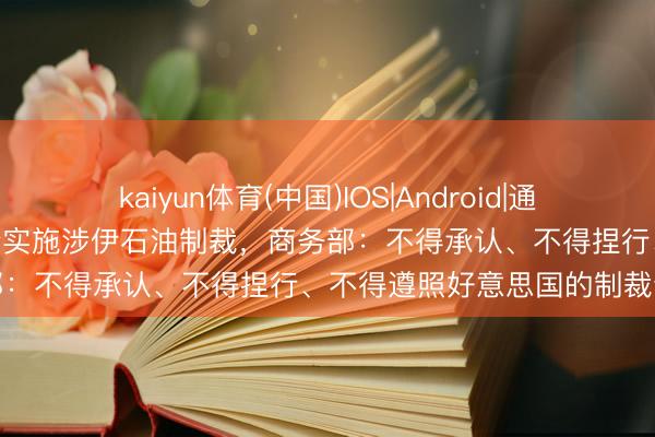 kaiyun体育(中国)IOS|Android|通用APP下载 好意思对5家中企实施涉伊石油制裁，商务部：不得承认、不得捏行、不得遵照好意思国的制裁步履