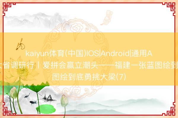 kaiyun体育(中国)IOS|Android|通用APP下载 经济大省调研行丨爱拼会赢立潮头——福建一张蓝图绘到底勇挑大梁(7)