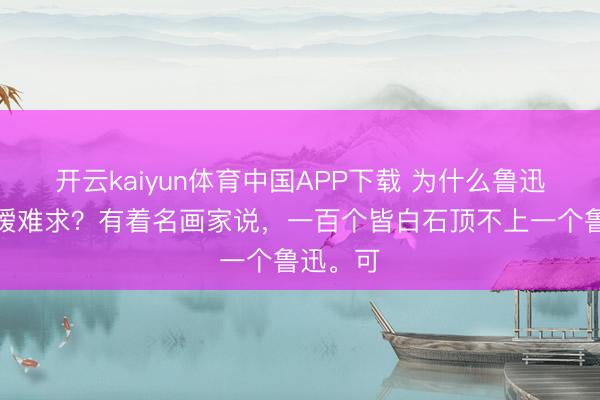 开云kaiyun体育中国APP下载 为什么鲁迅书国法嫒难求？有着名画家说，一百个皆白石顶不上一个鲁迅。可