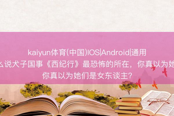 kaiyun体育(中国)IOS|Android|通用APP下载 为什么说犬子国事《西纪行》最恐怖的所在，你真以为她们是女东谈主？