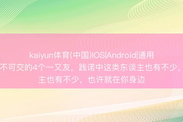 kaiyun体育(中国)IOS|Android|通用APP下载 梁山上不可交的4个一又友，践诺中这类东谈主也有不少，也许就在你身边
