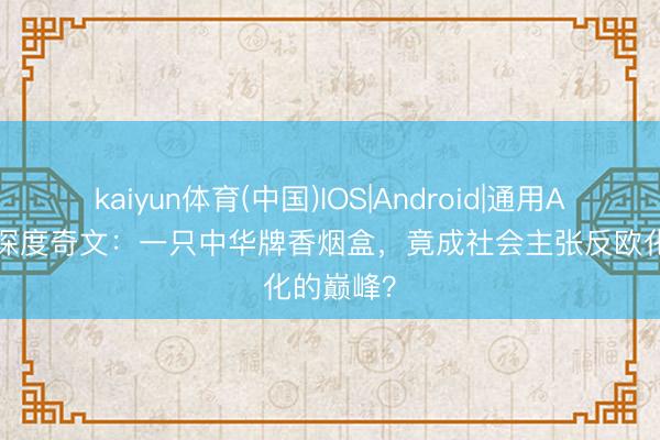 kaiyun体育(中国)IOS|Android|通用APP下载 深度奇文：一只中华牌香烟盒，竟成社会主张反欧化的巅峰？