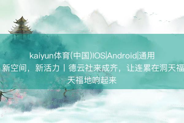 kaiyun体育(中国)IOS|Android|通用APP下载 新空间，新活力丨德云社来成齐，让连累在洞天福地响起来