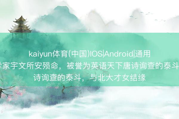 kaiyun体育(中国)IOS|Android|通用APP下载 驰名汉学家宇文所安殒命，被誉为英语天下唐诗询查的泰斗，与北大才女结缘