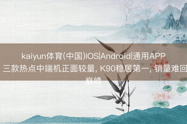 kaiyun体育(中国)IOS|Android|通用APP下载 三款热点中端机正面较量, K90稳居第一, 销量难回巅峰