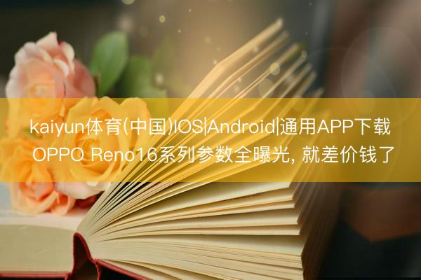 kaiyun体育(中国)IOS|Android|通用APP下载 OPPO Reno16系列参数全曝光， 就差价钱了