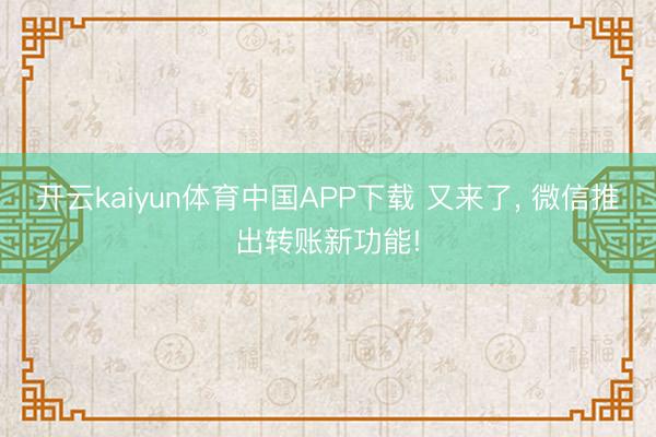 开云kaiyun体育中国APP下载 又来了， 微信推出转账新功能!