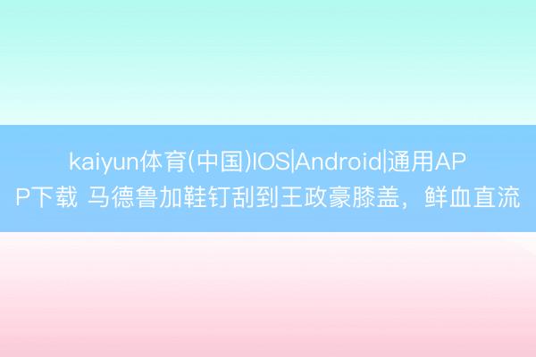 kaiyun体育(中国)IOS|Android|通用APP下载 马德鲁加鞋钉刮到王政豪膝盖，鲜血直流