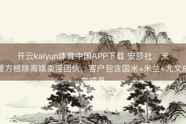 开云kaiyun体育中国APP下载 安莎社：米兰警方根除高端卖淫团伙，客户包含国米+米兰+尤文成员