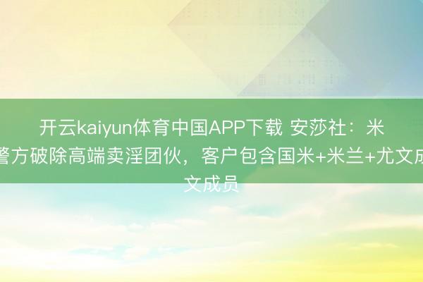 开云kaiyun体育中国APP下载 安莎社：米兰警方破除高端卖淫团伙，客户包含国米+米兰+尤文成员