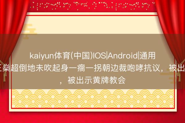 kaiyun体育(中国)IOS|Android|通用APP下载 王燊超倒地未吹起身一瘸一拐朝边裁咆哮抗议，被出示黄牌教会