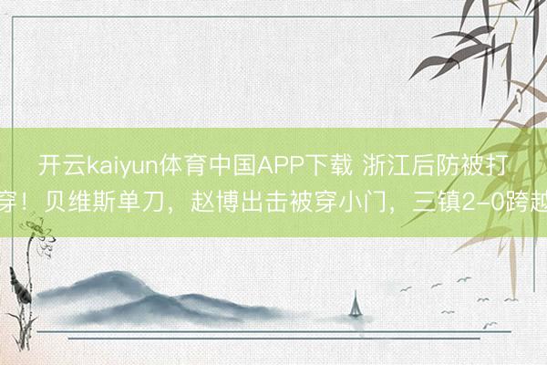 开云kaiyun体育中国APP下载 浙江后防被打穿！贝维斯单刀，赵博出击被穿小门，三镇2-0跨越