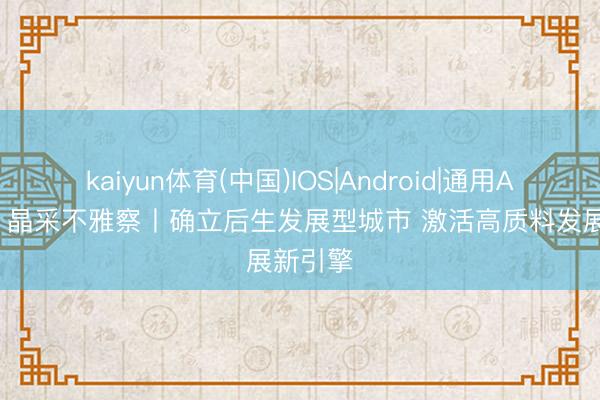 kaiyun体育(中国)IOS|Android|通用APP下载 晶采不雅察丨确立后生发展型城市 激活高质料发展新引擎