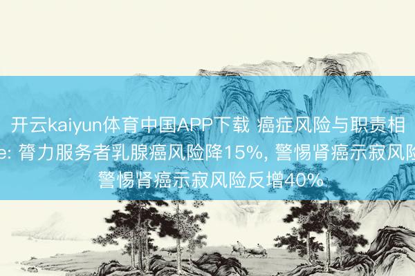 开云kaiyun体育中国APP下载 癌症风险与职责相关? Nature: 膂力服务者乳腺癌风险降15%， 警惕肾癌示寂风险反增40%