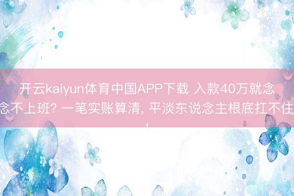 开云kaiyun体育中国APP下载 入款40万就念念不上班? 一笔实账算清， 平淡东说念主根底扛不住!