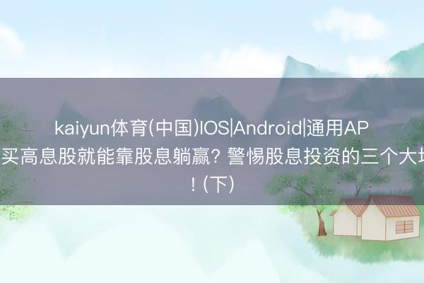 kaiyun体育(中国)IOS|Android|通用APP下载 买高息股就能靠股息躺赢? 警惕股息投资的三个大坑! (下)