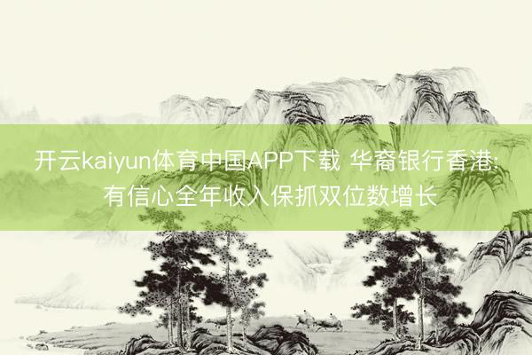 开云kaiyun体育中国APP下载 华裔银行香港: 有信心全年收入保抓双位数增长