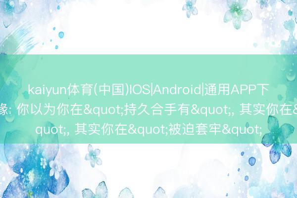 kaiyun体育(中国)IOS|Android|通用APP下载 价值投资最大的谣喙: 你以为你在"持久合手有"， 其实你在"被迫套牢"