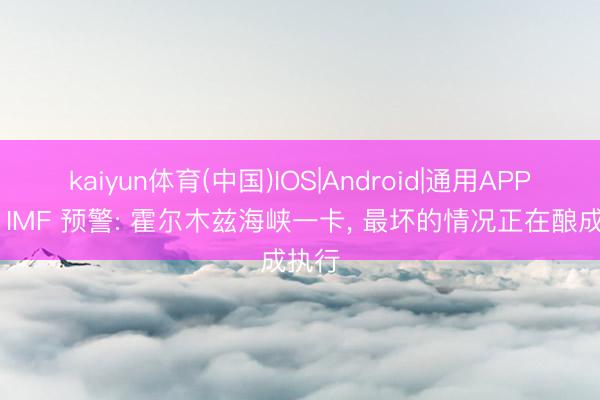kaiyun体育(中国)IOS|Android|通用APP下载 IMF 预警: 霍尔木兹海峡一卡， 最坏的情况正在酿成执行
