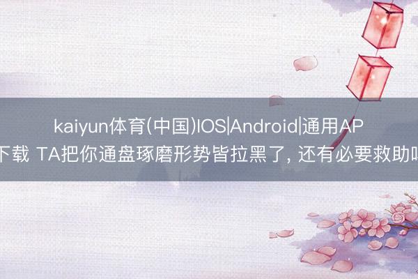 kaiyun体育(中国)IOS|Android|通用APP下载 TA把你通盘琢磨形势皆拉黑了， 还有必要救助吗?