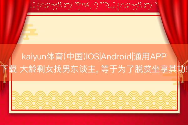 kaiyun体育(中国)IOS|Android|通用APP下载 大龄剩女找男东谈主， 等于为了脱贫坐享其功!