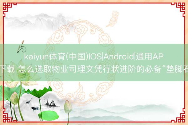 kaiyun体育(中国)IOS|Android|通用APP下载 怎么选取物业司理文凭行状进阶的必备“垫脚石”