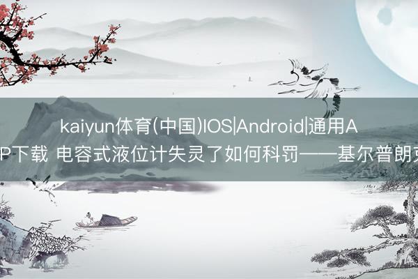 kaiyun体育(中国)IOS|Android|通用APP下载 电容式液位计失灵了如何科罚——基尔普朗克