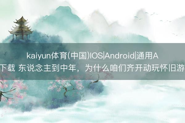 kaiyun体育(中国)IOS|Android|通用APP下载 东说念主到中年，为什么咱们齐开动玩怀旧游戏？