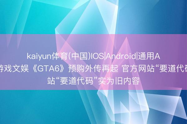 kaiyun体育(中国)IOS|Android|通用APP下载 九游游戏文娱《GTA6》预购外传再起 官方网站“要道代码”实为旧内容