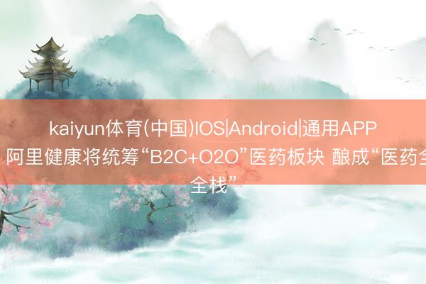 kaiyun体育(中国)IOS|Android|通用APP下载 阿里健康将统筹“B2C+O2O”医药板块 酿成“医药全栈”