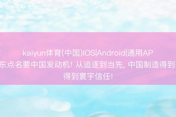 kaiyun体育(中国)IOS|Android|通用APP下载 船东点名要中国发动机! 从追逐到当先， 中国制造得到寰宇信任!