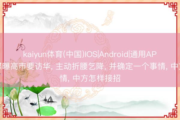 kaiyun体育(中国)IOS|Android|通用APP下载 日媒曝高市要访华， 主动折腰乞降， 并确定一个事情， 中方怎样接招