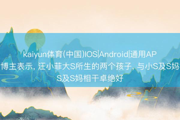 kaiyun体育(中国)IOS|Android|通用APP下载 湾湾博主表示， 汪小菲大S所生的两个孩子， 与小S及S妈相干卓绝好