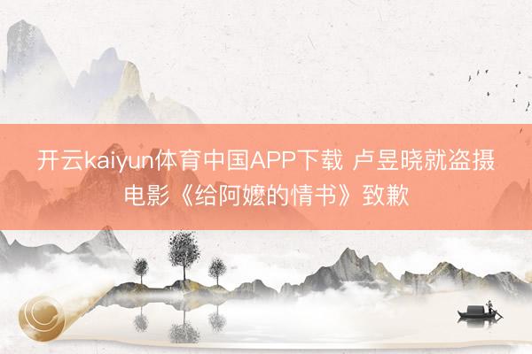 开云kaiyun体育中国APP下载 卢昱晓就盗摄电影《给阿嬷的情书》致歉