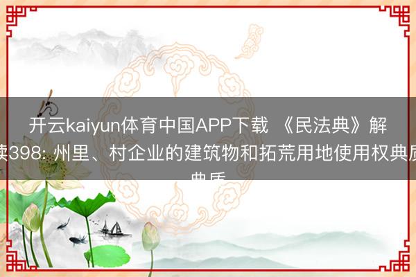 开云kaiyun体育中国APP下载 《民法典》解读398: 州里、村企业的建筑物和拓荒用地使用权典质