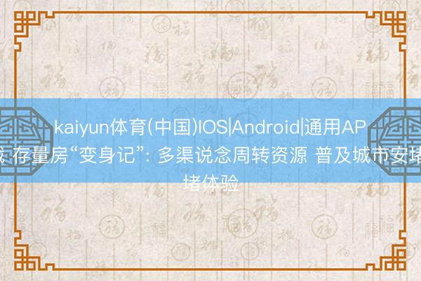 kaiyun体育(中国)IOS|Android|通用APP下载 存量房“变身记”: 多渠说念周转资源 普及城市安堵体验