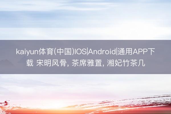 kaiyun体育(中国)IOS|Android|通用APP下载 宋明风骨， 茶席雅置， 湘妃竹茶几