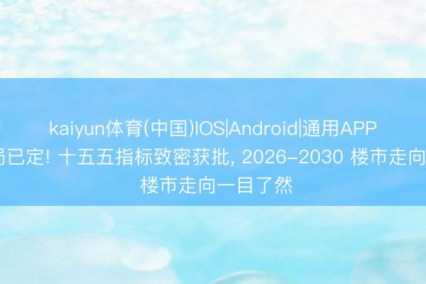 kaiyun体育(中国)IOS|Android|通用APP下载 大局已定! 十五五指标致密获批， 2026-2030 楼市走向一目了然