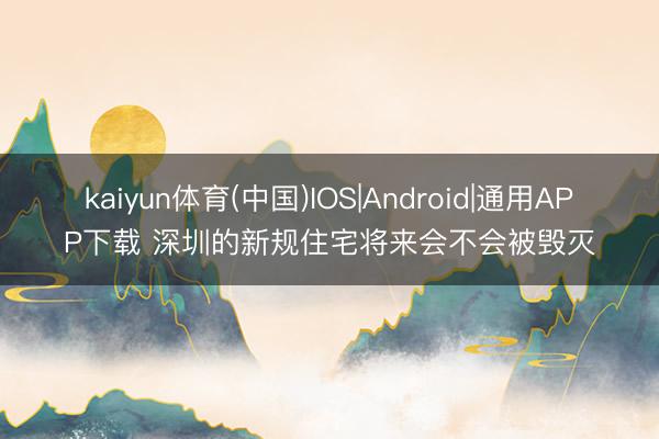 kaiyun体育(中国)IOS|Android|通用APP下载 深圳的新规住宅将来会不会被毁灭