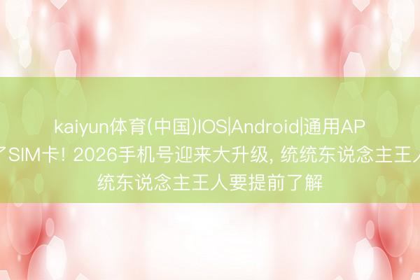 kaiyun体育(中国)IOS|Android|通用APP下载 重逢了SIM卡! 2026手机号迎来大升级， 统统东说念主王人要提前了解