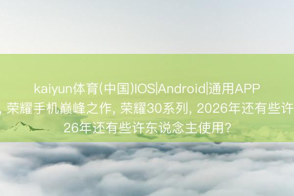 kaiyun体育(中国)IOS|Android|通用APP下载 旧机重谈， 荣耀手机巅峰之作， 荣耀30系列， 2026年还有些许东说念主使用?