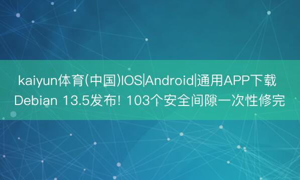 kaiyun体育(中国)IOS|Android|通用APP下载 Debian 13.5发布! 103个安全间隙一次性修完️
