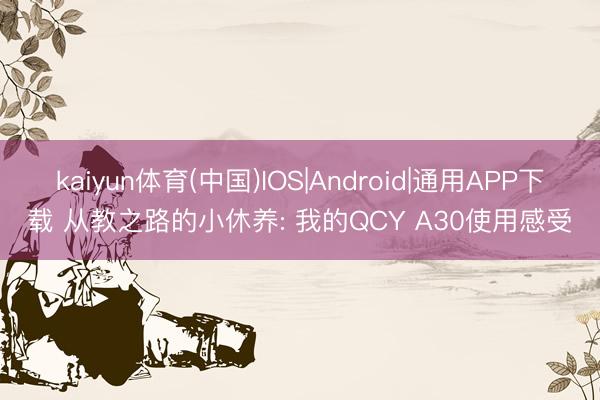 kaiyun体育(中国)IOS|Android|通用APP下载 从教之路的小休养: 我的QCY A30使用感受