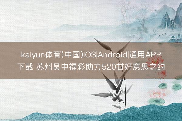 kaiyun体育(中国)IOS|Android|通用APP下载 苏州吴中福彩助力520甘好意思之约