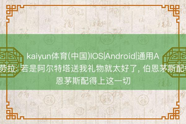 kaiyun体育(中国)IOS|Android|通用APP下载 伊劳拉: 若是阿尔特塔送我礼物就太好了， 伯恩茅斯配得上这一切
