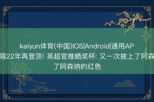 kaiyun体育(中国)IOS|Android|通用APP下载 时隔22年再登顶! 英超官推晒奖杯: 又一次披上了阿森纳的红色