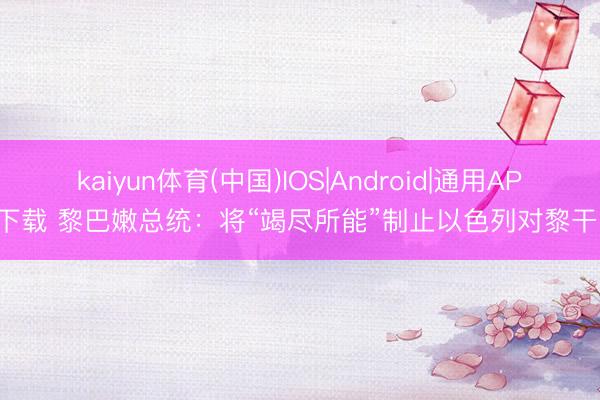 kaiyun体育(中国)IOS|Android|通用APP下载 黎巴嫩总统：将“竭尽所能”制止以色列对黎干戈