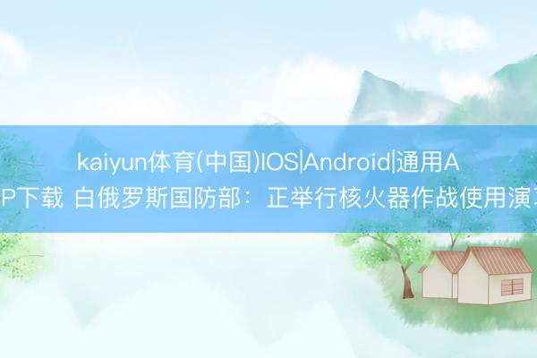 kaiyun体育(中国)IOS|Android|通用APP下载 白俄罗斯国防部：正举行核火器作战使用演习