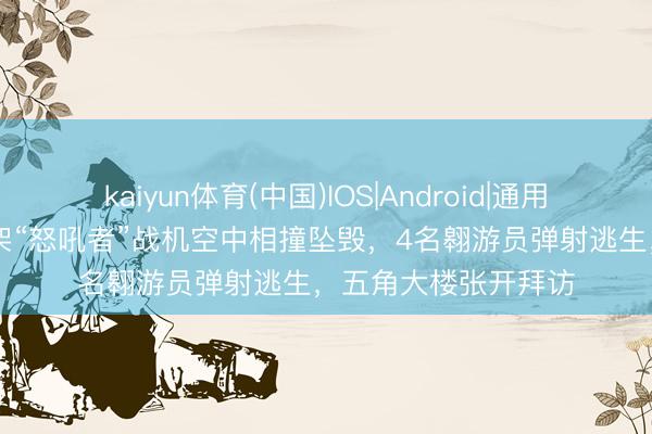 kaiyun体育(中国)IOS|Android|通用APP下载 好意思两架“怒吼者”战机空中相撞坠毁，4名翱游员弹射逃生，五角大楼张开拜访