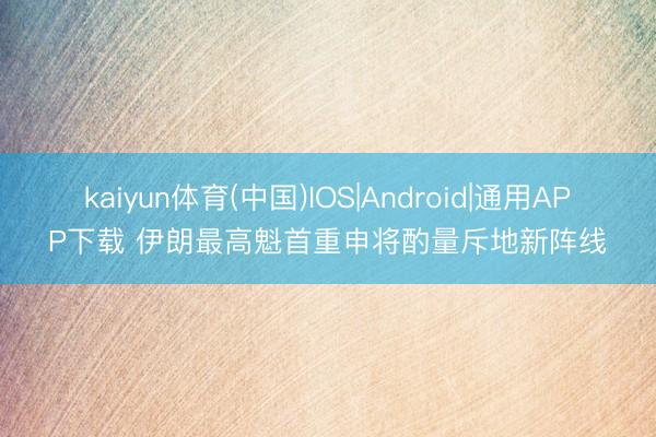 kaiyun体育(中国)IOS|Android|通用APP下载 伊朗最高魁首重申将酌量斥地新阵线